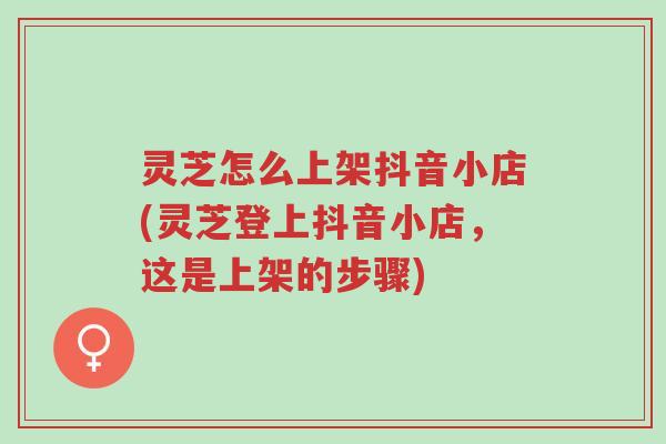 灵芝怎么上架抖音小店(灵芝登上抖音小店,这是上架的步骤)-第1张图片-超越 灵芝怎么上架抖音小店(灵芝登上抖音小店,这是上架的步骤)-第1张图片-超越