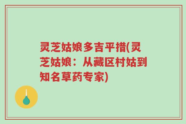 灵芝姑娘多吉平措(灵芝姑娘:从藏区村姑到知名草药专家)-第1张图片-超越 灵芝姑娘多吉平措(灵芝姑娘:从藏区村姑到知名草药专家)-第1张图片-超越