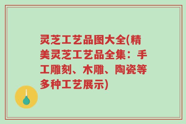 灵芝工艺品图大全(精美灵芝工艺品全集:手工雕刻、木雕、陶瓷等多种工艺展示)-第1张图片-超越 灵芝工艺品图大全(精美灵芝工艺品全集:手工雕刻、木雕、陶瓷等多种工艺展示)-第1张图片-超越