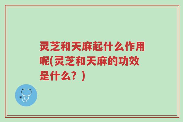 灵芝和天麻起什么作用呢(灵芝和天麻的功效是什么?)-第1张图片-超越 灵芝和天麻起什么作用呢(灵芝和天麻的功效是什么?)-第1张图片-超越