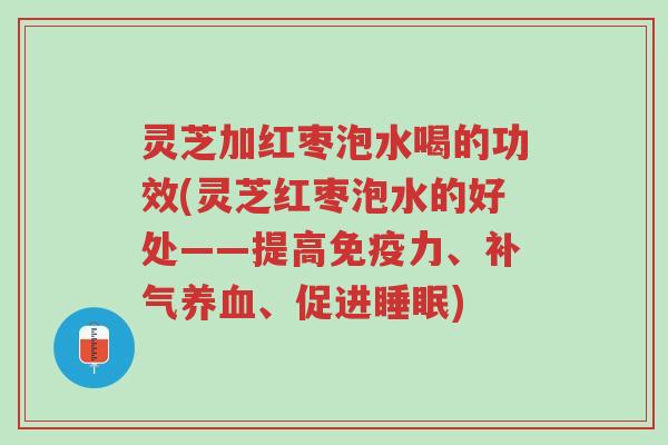灵芝加红枣泡水喝的功效(灵芝红枣泡水的好处——提高免疫力、补气养血、促进睡眠)-第1张图片-超越