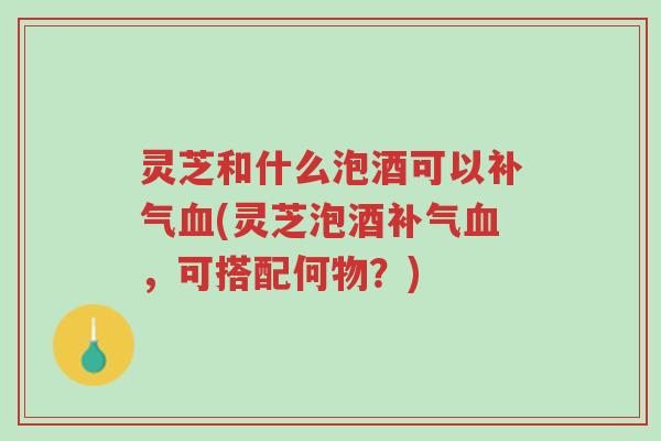 灵芝和什么泡酒可以补气血(灵芝泡酒补气血,可搭配何物?)-第1张图片-超越 灵芝和什么泡酒可以补气血(灵芝泡酒补气血,可搭配何物?)-第1张图片-超越