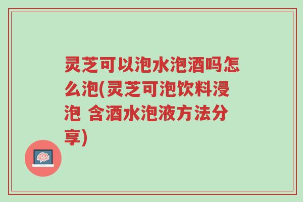灵芝可以泡水泡酒吗怎么泡(灵芝可泡饮料浸泡 含酒水泡液方法分享)-第1张图片-超越 灵芝可以泡水泡酒吗怎么泡(灵芝可泡饮料浸泡 含酒水泡液方法分享)-第1张图片-超越