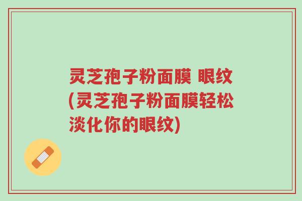 灵芝孢子粉面膜 眼纹(灵芝孢子粉面膜轻松淡化你的眼纹)-第1张图片-超越 灵芝孢子粉面膜 眼纹(灵芝孢子粉面膜轻松淡化你的眼纹)-第1张图片-超越