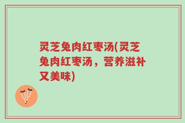 灵芝兔肉红枣汤(灵芝兔肉红枣汤,营养滋补又美味)-第1张图片-超越 灵芝兔肉红枣汤(灵芝兔肉红枣汤,营养滋补又美味)-第1张图片-超越