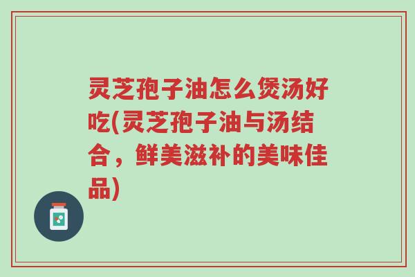 灵芝孢子油怎么煲汤好吃(灵芝孢子油与汤结合,鲜美滋补的美味佳品)-第1张图片-超越 灵芝孢子油怎么煲汤好吃(灵芝孢子油与汤结合,鲜美滋补的美味佳品)-第1张图片-超越