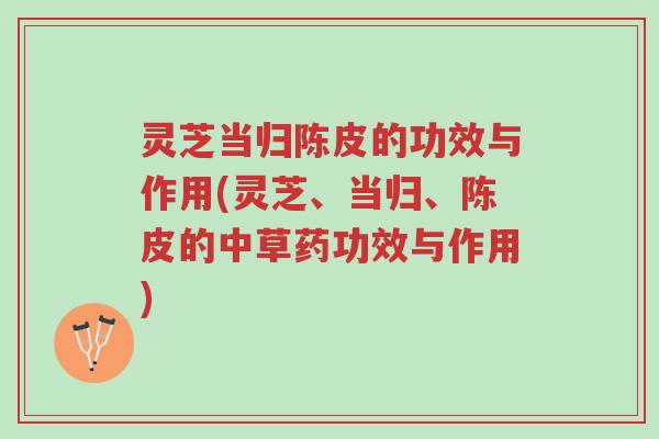 灵芝当归陈皮的功效与作用(灵芝、当归、陈皮的中草药功效与作用)-第1张图片-超越