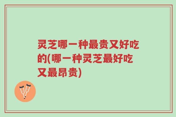 灵芝哪一种最贵又好吃的(哪一种灵芝最好吃又最昂贵)-第1张图片-超越 灵芝哪一种最贵又好吃的(哪一种灵芝最好吃又最昂贵)-第1张图片-超越