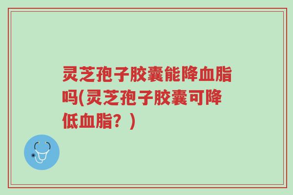 灵芝孢子胶囊能降血脂吗(灵芝孢子胶囊可降低血脂?)-第1张图片-超越 灵芝孢子胶囊能降血脂吗(灵芝孢子胶囊可降低血脂?)-第1张图片-超越