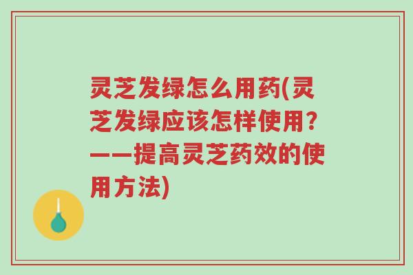 灵芝发绿怎么用药(灵芝发绿应该怎样使用?——提高灵芝药效的使用方法)-第1张图片-超越 灵芝发绿怎么用药(灵芝发绿应该怎样使用?——提高灵芝药效的使用方法)-第1张图片-超越