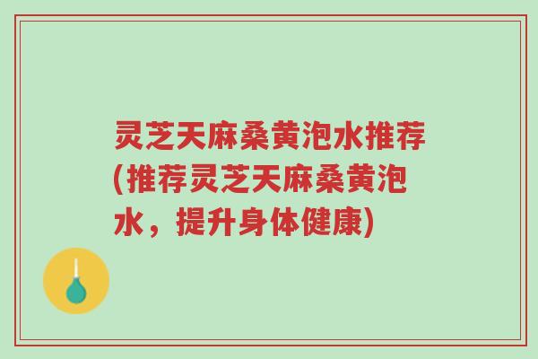 灵芝天麻桑黄泡水推荐(推荐灵芝天麻桑黄泡水,提升身体健康)-第1张图片-超越 灵芝天麻桑黄泡水推荐(推荐灵芝天麻桑黄泡水,提升身体健康)-第1张图片-超越