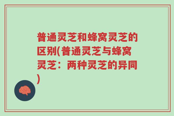 普通灵芝和蜂窝灵芝的区别(普通灵芝与蜂窝灵芝：两种灵芝的异同)-第1张图片-超越