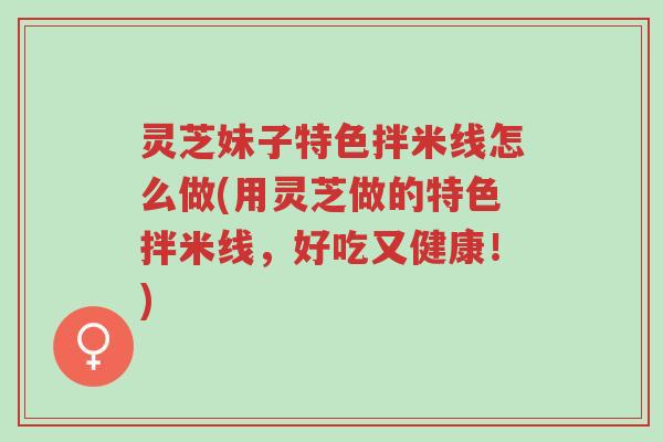 灵芝妹子特色拌米线怎么做(用灵芝做的特色拌米线,好吃又健康!)-第1张图片-超越 灵芝妹子特色拌米线怎么做(用灵芝做的特色拌米线,好吃又健康!)-第1张图片-超越