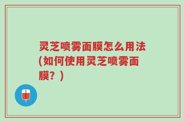 灵芝喷雾面膜怎么用法(如何使用灵芝喷雾面膜?)-第1张图片-超越 灵芝喷雾面膜怎么用法(如何使用灵芝喷雾面膜?)-第1张图片-超越