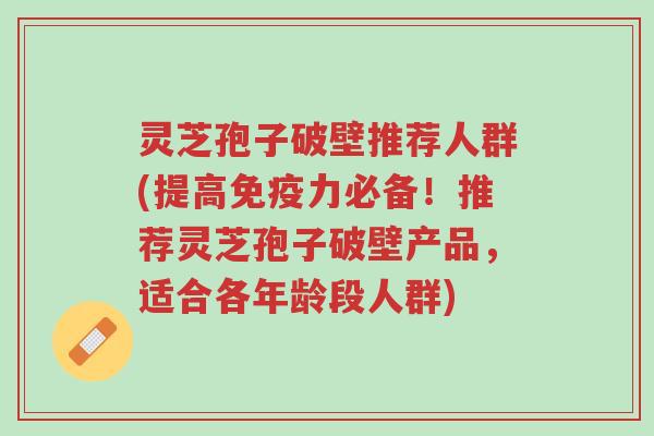 灵芝孢子破壁推荐人群(提高免疫力必备!推荐灵芝孢子破壁产品,适合各年龄段人群)-第1张图片-超越 灵芝孢子破壁推荐人群(提高免疫力必备!推荐灵芝孢子破壁产品,适合各年龄段人群)-第1张图片-超越