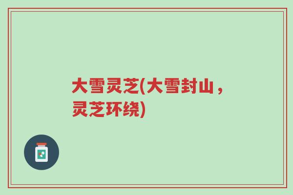 大雪灵芝(大雪封山,灵芝环绕)-第1张图片-超越 大雪灵芝(大雪封山,灵芝环绕)-第1张图片-超越