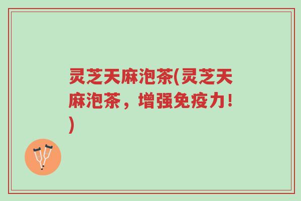 灵芝天麻泡茶(灵芝天麻泡茶,增强免疫力!)-第1张图片-超越 灵芝天麻泡茶(灵芝天麻泡茶,增强免疫力!)-第1张图片-超越