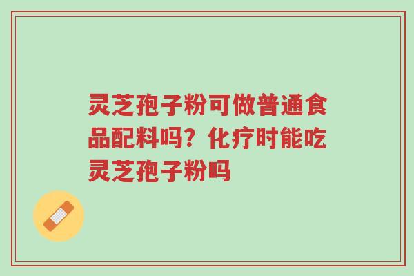 灵芝孢子粉可做普通食品配料吗?化疗时能吃灵芝孢子粉吗-第1张图片-超越 灵芝孢子粉可做普通食品配料吗?化疗时能吃灵芝孢子粉吗-第1张图片-超越