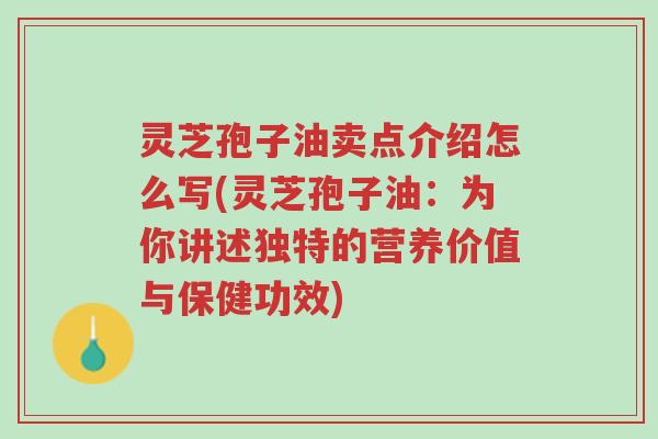 灵芝孢子油卖点介绍怎么写(灵芝孢子油：为你讲述独特的营养价值与保健功效)-第1张图片-超越