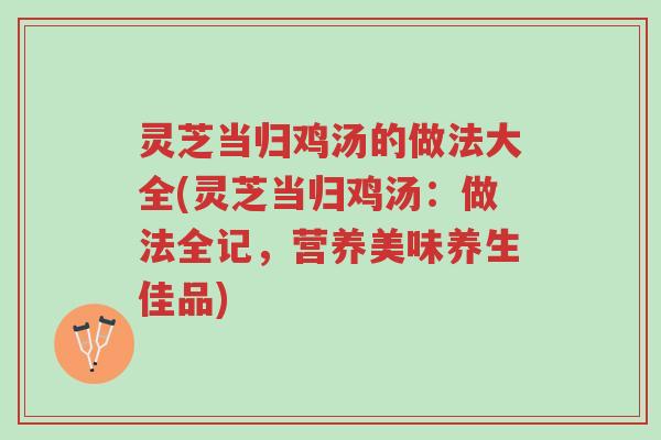 灵芝当归鸡汤的做法大全(灵芝当归鸡汤:做法全记,营养美味养生佳品)-第1张图片-超越 灵芝当归鸡汤的做法大全(灵芝当归鸡汤:做法全记,营养美味养生佳品)-第1张图片-超越