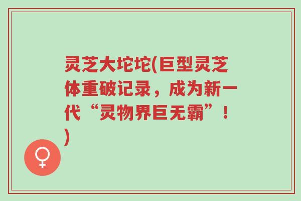 灵芝大坨坨(巨型灵芝体重破记录,成为新一代“灵物界巨无霸”!)-第1张图片-超越 灵芝大坨坨(巨型灵芝体重破记录,成为新一代“灵物界巨无霸”!)-第1张图片-超越