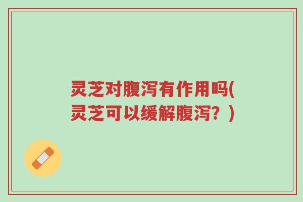 灵芝对腹泻有作用吗(灵芝可以缓解腹泻?)-第1张图片-超越 灵芝对腹泻有作用吗(灵芝可以缓解腹泻?)-第1张图片-超越
