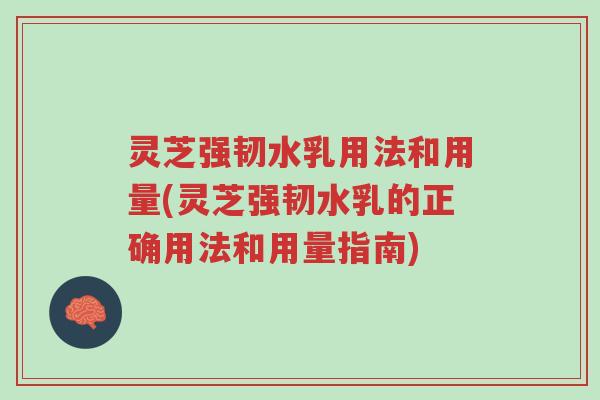 灵芝强韧水乳用法和用量(灵芝强韧水乳的正确用法和用量指南)-第1张图片-超越 灵芝强韧水乳用法和用量(灵芝强韧水乳的正确用法和用量指南)-第1张图片-超越
