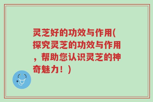 灵芝好的功效与作用(探究灵芝的功效与作用,帮助您认识灵芝的神奇魅力!)-第1张图片-超越 灵芝好的功效与作用(探究灵芝的功效与作用,帮助您认识灵芝的神奇魅力!)-第1张图片-超越