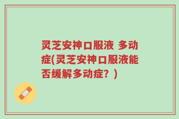 灵芝安神口服液 多动症(灵芝安神口服液能否缓解多动症?)-第1张图片-超越 灵芝安神口服液 多动症(灵芝安神口服液能否缓解多动症?)-第1张图片-超越