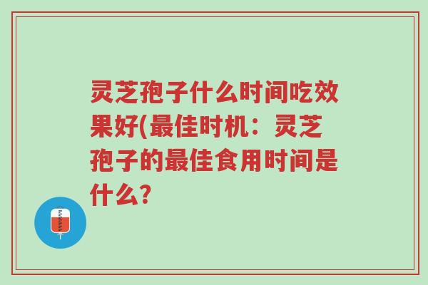 灵芝孢子什么时间吃效果好(最佳时机:灵芝孢子的最佳食用时间是什么?-第1张图片-超越 灵芝孢子什么时间吃效果好(最佳时机:灵芝孢子的最佳食用时间是什么?-第1张图片-超越