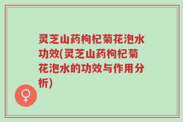 灵芝山药枸杞菊花泡水功效(灵芝山药枸杞菊花泡水的功效与作用分析)-第1张图片-超越 灵芝山药枸杞菊花泡水功效(灵芝山药枸杞菊花泡水的功效与作用分析)-第1张图片-超越