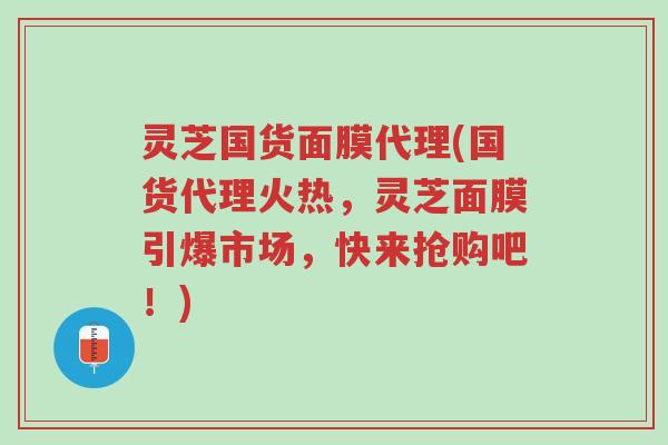 灵芝国货面膜代理(国货代理火热,灵芝面膜引爆市场,快来抢购吧!)-第1张图片-超越 灵芝国货面膜代理(国货代理火热,灵芝面膜引爆市场,快来抢购吧!)-第1张图片-超越