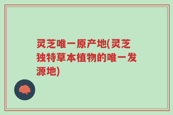 灵芝唯一原产地(灵芝独特草本植物的唯一发源地)-第1张图片-超越 灵芝唯一原产地(灵芝独特草本植物的唯一发源地)-第1张图片-超越