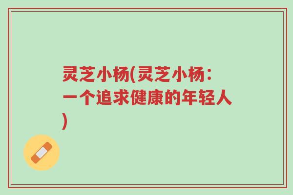 灵芝小杨(灵芝小杨:一个追求健康的年轻人)-第1张图片-超越 灵芝小杨(灵芝小杨:一个追求健康的年轻人)-第1张图片-超越