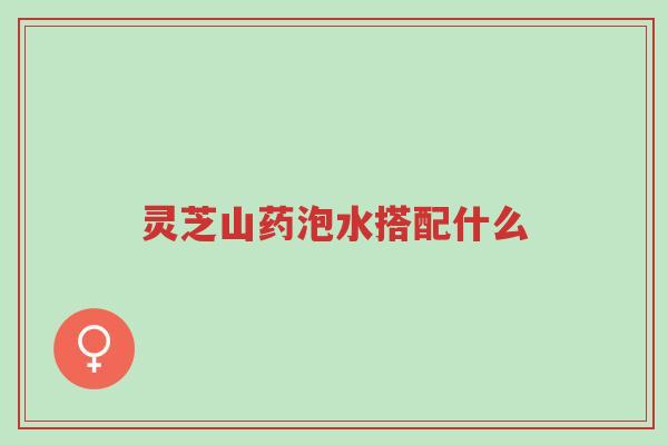 灵芝山药泡水搭配什么-第1张图片-超越 灵芝山药泡水搭配什么-第1张图片-超越
