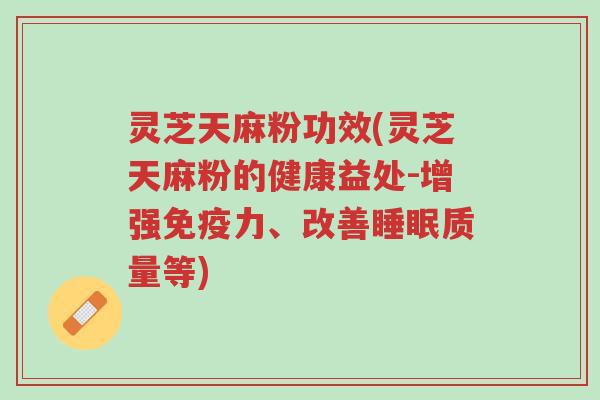 灵芝天麻粉功效(灵芝天麻粉的健康益处-增强免疫力、改善睡眠质量等)-第1张图片-超越 灵芝天麻粉功效(灵芝天麻粉的健康益处-增强免疫力、改善睡眠质量等)-第1张图片-超越
