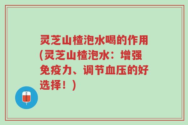 灵芝山楂泡水喝的作用(灵芝山楂泡水:增强免疫力、调节血压的好选择!)-第1张图片-超越 灵芝山楂泡水喝的作用(灵芝山楂泡水:增强免疫力、调节血压的好选择!)-第1张图片-超越