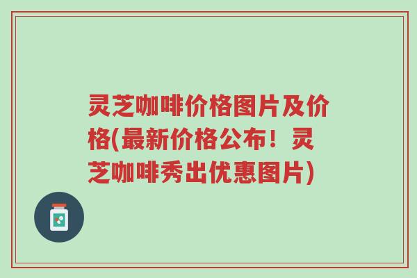 灵芝咖啡价格图片及价格(最新价格公布!灵芝咖啡秀出优惠图片)-第1张图片-超越 灵芝咖啡价格图片及价格(最新价格公布!灵芝咖啡秀出优惠图片)-第1张图片-超越