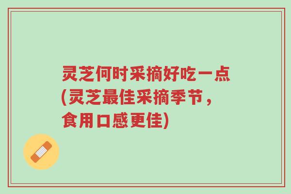 灵芝何时采摘好吃一点(灵芝最佳采摘季节,食用口感更佳)-第1张图片-超越 灵芝何时采摘好吃一点(灵芝最佳采摘季节,食用口感更佳)-第1张图片-超越