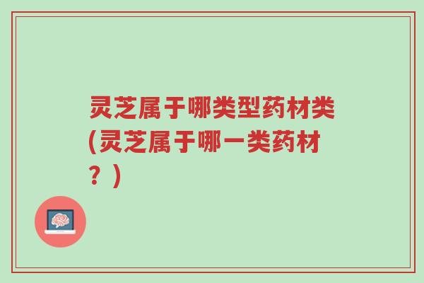 灵芝属于哪类型药材类(灵芝属于哪一类药材?)-第1张图片-超越 灵芝属于哪类型药材类(灵芝属于哪一类药材?)-第1张图片-超越