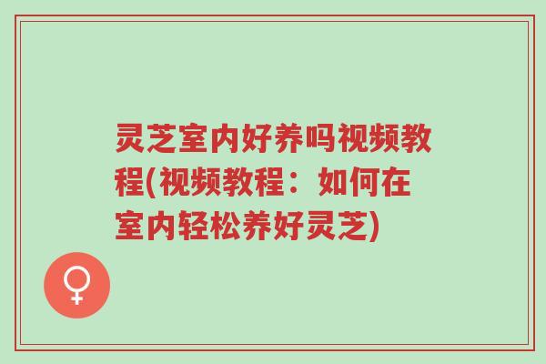 灵芝室内好养吗视频教程(视频教程:如何在室内轻松养好灵芝)-第1张图片-超越 灵芝室内好养吗视频教程(视频教程:如何在室内轻松养好灵芝)-第1张图片-超越