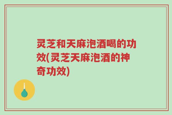 灵芝和天麻泡酒喝的功效(灵芝天麻泡酒的神奇功效)-第1张图片-超越 灵芝和天麻泡酒喝的功效(灵芝天麻泡酒的神奇功效)-第1张图片-超越