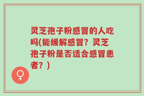 灵芝孢子粉感冒的人吃吗(能缓解感冒?灵芝孢子粉是否适合感冒患者?)-第1张图片-超越 灵芝孢子粉感冒的人吃吗(能缓解感冒?灵芝孢子粉是否适合感冒患者?)-第1张图片-超越