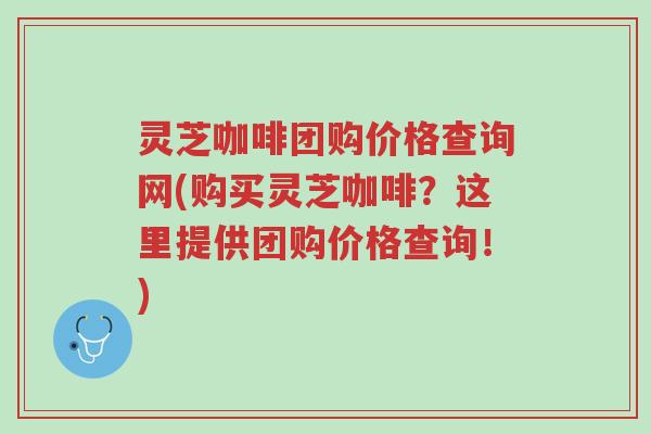 灵芝咖啡团购价格查询网(购买灵芝咖啡?这里提供团购价格查询!)-第1张图片-超越 灵芝咖啡团购价格查询网(购买灵芝咖啡?这里提供团购价格查询!)-第1张图片-超越