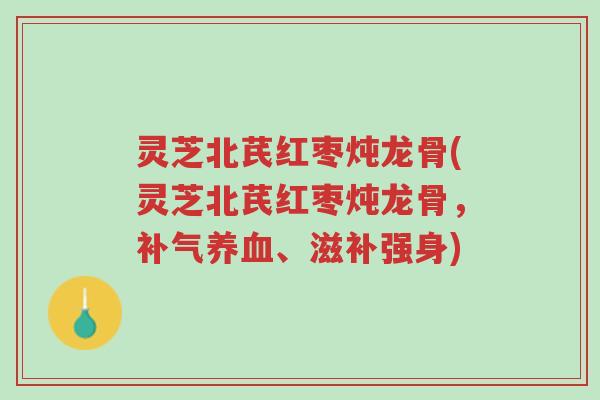 灵芝北芪红枣炖龙骨(灵芝北芪红枣炖龙骨,补气养血、滋补强身)-第1张图片-超越 灵芝北芪红枣炖龙骨(灵芝北芪红枣炖龙骨,补气养血、滋补强身)-第1张图片-超越