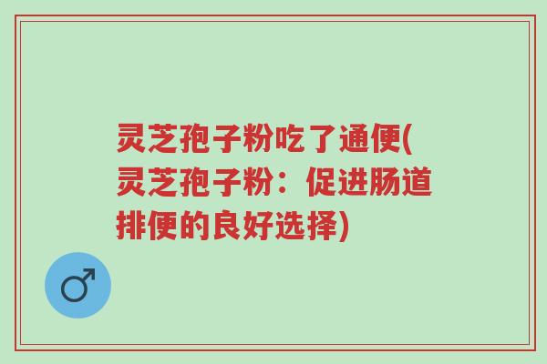 灵芝孢子粉吃了通便(灵芝孢子粉:促进肠道排便的良好选择)-第1张图片-超越 灵芝孢子粉吃了通便(灵芝孢子粉:促进肠道排便的良好选择)-第1张图片-超越