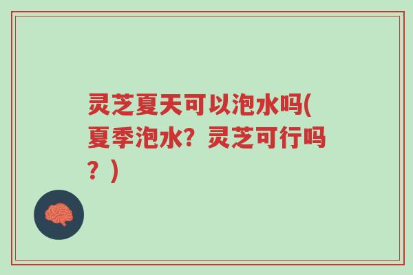 灵芝夏天可以泡水吗(夏季泡水?灵芝可行吗?)-第1张图片-超越 灵芝夏天可以泡水吗(夏季泡水?灵芝可行吗?)-第1张图片-超越