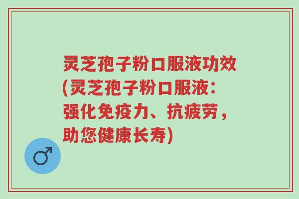 灵芝孢子粉口服液功效(灵芝孢子粉口服液:强化免疫力、抗疲劳,助您健康长寿)-第1张图片-超越 灵芝孢子粉口服液功效(灵芝孢子粉口服液:强化免疫力、抗疲劳,助您健康长寿)-第1张图片-超越