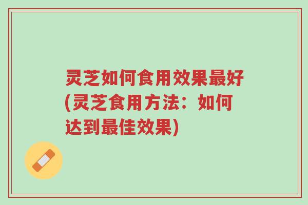 灵芝如何食用效果最好(灵芝食用方法：如何达到最佳效果)-第1张图片-超越