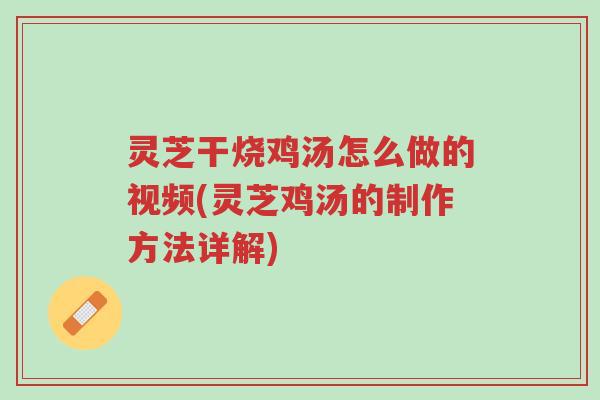 灵芝干烧鸡汤怎么做的视频(灵芝鸡汤的制作方法详解)-第1张图片-超越